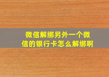 微信解绑另外一个微信的银行卡怎么解绑啊