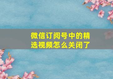 微信订阅号中的精选视频怎么关闭了