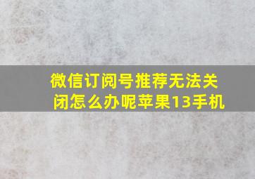 微信订阅号推荐无法关闭怎么办呢苹果13手机