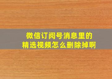 微信订阅号消息里的精选视频怎么删除掉啊