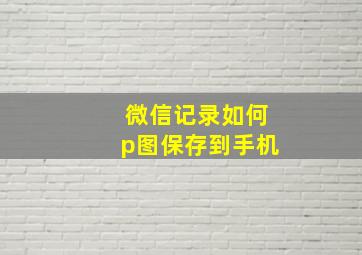 微信记录如何p图保存到手机