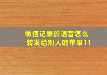 微信记录的语音怎么转发给别人呢苹果11