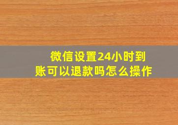 微信设置24小时到账可以退款吗怎么操作