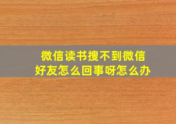 微信读书搜不到微信好友怎么回事呀怎么办