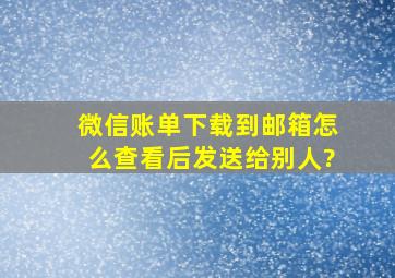 微信账单下载到邮箱怎么查看后发送给别人?