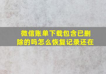 微信账单下载包含已删除的吗怎么恢复记录还在