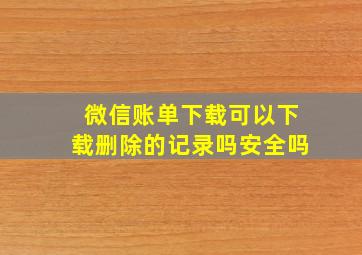 微信账单下载可以下载删除的记录吗安全吗