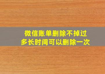 微信账单删除不掉过多长时间可以删除一次