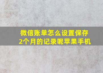 微信账单怎么设置保存2个月的记录呢苹果手机