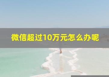 微信超过10万元怎么办呢