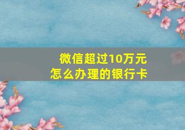 微信超过10万元怎么办理的银行卡