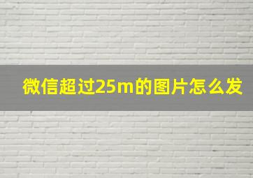 微信超过25m的图片怎么发