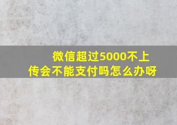 微信超过5000不上传会不能支付吗怎么办呀