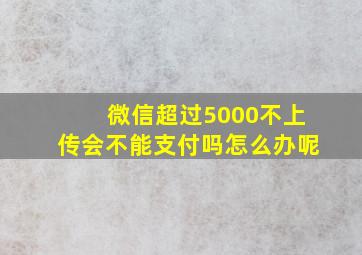 微信超过5000不上传会不能支付吗怎么办呢