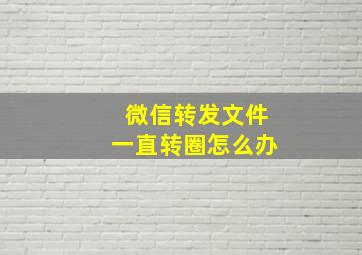 微信转发文件一直转圈怎么办