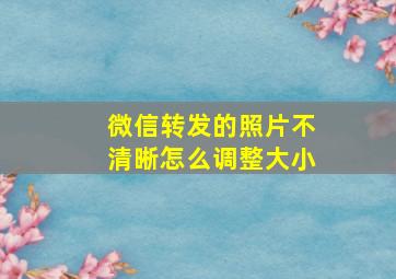 微信转发的照片不清晰怎么调整大小