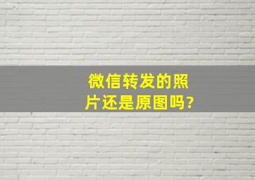 微信转发的照片还是原图吗?