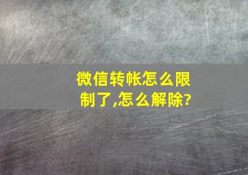 微信转帐怎么限制了,怎么解除?