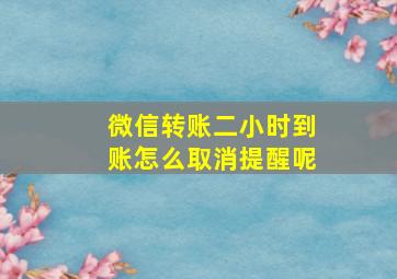 微信转账二小时到账怎么取消提醒呢