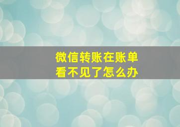 微信转账在账单看不见了怎么办