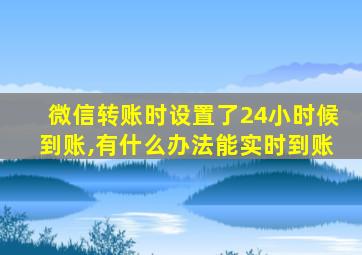 微信转账时设置了24小时候到账,有什么办法能实时到账