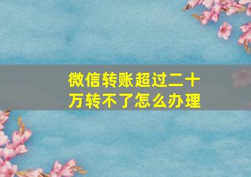 微信转账超过二十万转不了怎么办理