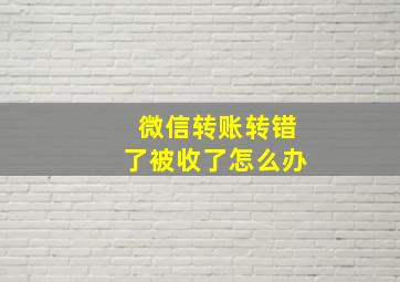 微信转账转错了被收了怎么办