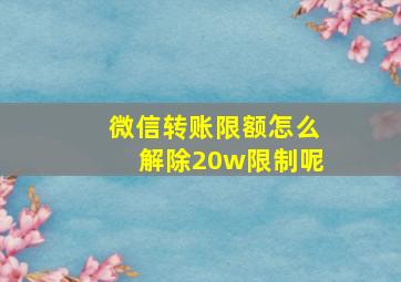 微信转账限额怎么解除20w限制呢