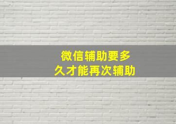 微信辅助要多久才能再次辅助