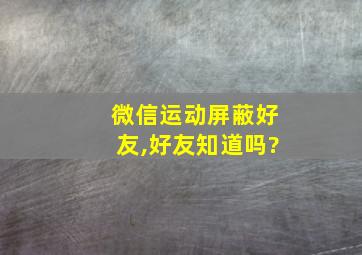 微信运动屏蔽好友,好友知道吗?