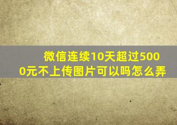 微信连续10天超过5000元不上传图片可以吗怎么弄