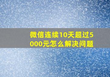 微信连续10天超过5000元怎么解决问题