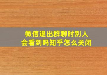 微信退出群聊时别人会看到吗知乎怎么关闭