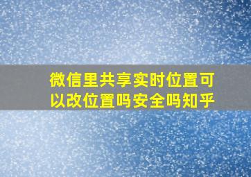 微信里共享实时位置可以改位置吗安全吗知乎