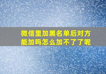 微信里加黑名单后对方能加吗怎么加不了了呢