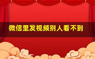 微信里发视频别人看不到