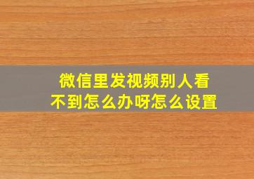 微信里发视频别人看不到怎么办呀怎么设置