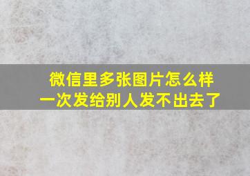 微信里多张图片怎么样一次发给别人发不出去了