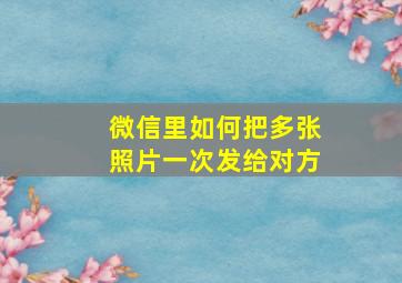 微信里如何把多张照片一次发给对方