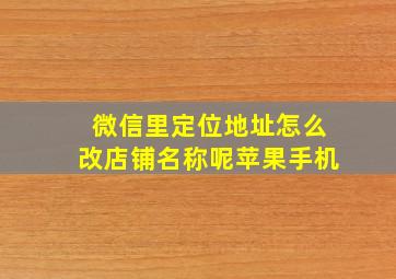 微信里定位地址怎么改店铺名称呢苹果手机