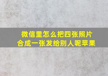 微信里怎么把四张照片合成一张发给别人呢苹果