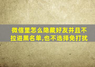 微信里怎么隐藏好友并且不拉进黑名单,也不选择免打扰