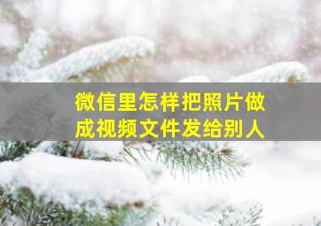 微信里怎样把照片做成视频文件发给别人