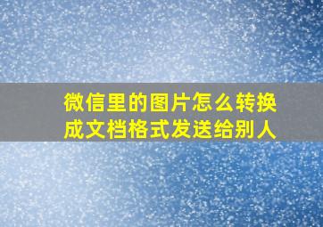 微信里的图片怎么转换成文档格式发送给别人