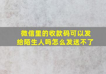 微信里的收款码可以发给陌生人吗怎么发送不了