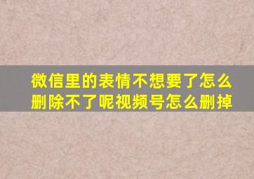 微信里的表情不想要了怎么删除不了呢视频号怎么删掉