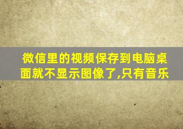 微信里的视频保存到电脑桌面就不显示图像了,只有音乐