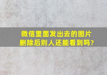 微信里面发出去的图片删除后别人还能看到吗?