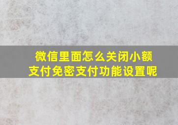 微信里面怎么关闭小额支付免密支付功能设置呢