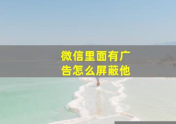 微信里面有广告怎么屏蔽他